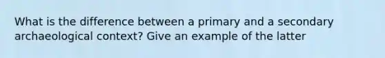 What is the difference between a primary and a secondary archaeological context? Give an example of the latter