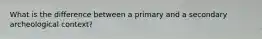 What is the difference between a primary and a secondary archeological context?