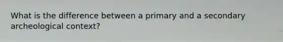 What is the difference between a primary and a secondary archeological context?