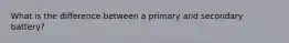 What is the difference between a primary and secondary battery?