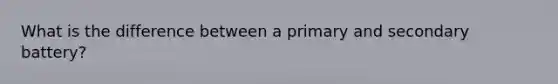 What is the difference between a primary and secondary battery?