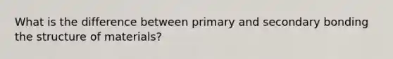 What is the difference between primary and secondary bonding the structure of materials?