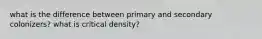 what is the difference between primary and secondary colonizers? what is critical density?