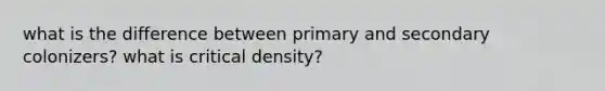 what is the difference between primary and secondary colonizers? what is critical density?