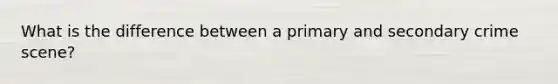 What is the difference between a primary and secondary crime scene?