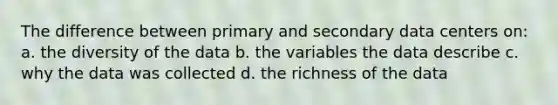 The difference between primary and secondary data centers on: a. the diversity of the data b. the variables the data describe c. why the data was collected d. the richness of the data