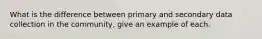 What is the difference between primary and secondary data collection in the community, give an example of each.