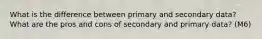 What is the difference between primary and secondary data? What are the pros and cons of secondary and primary data? (M6)