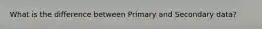 What is the difference between Primary and Secondary data?