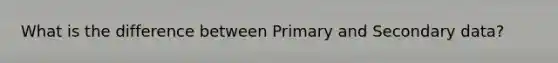 What is the difference between Primary and Secondary data?