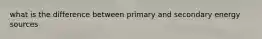 what is the difference between primary and secondary energy sources