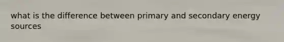 what is the difference between primary and secondary energy sources