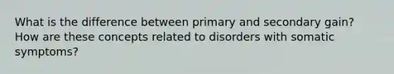 What is the difference between primary and secondary gain? How are these concepts related to disorders with somatic symptoms?