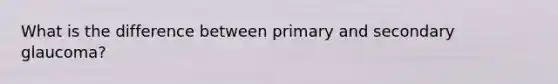 What is the difference between primary and secondary glaucoma?