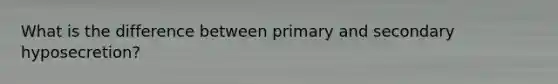What is the difference between primary and secondary hyposecretion?