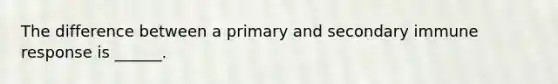 The difference between a primary and secondary immune response is ______.