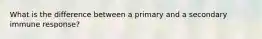 What is the difference between a primary and a secondary immune response?