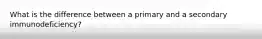 What is the difference between a primary and a secondary immunodeficiency?