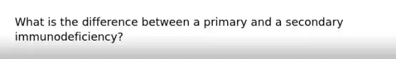 What is the difference between a primary and a secondary immunodeficiency?