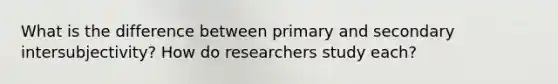 What is the difference between primary and secondary intersubjectivity? How do researchers study each?