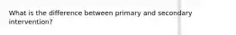 What is the difference between primary and secondary intervention?