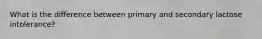What is the difference between primary and secondary lactose intolerance?