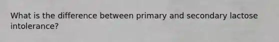 What is the difference between primary and secondary lactose intolerance?