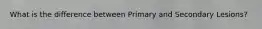What is the difference between Primary and Secondary Lesions?