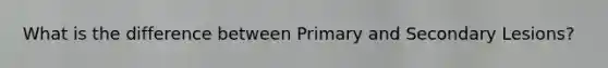 What is the difference between Primary and Secondary Lesions?