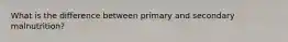 What is the difference between primary and secondary malnutrition?