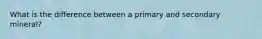 What is the difference between a primary and secondary mineral?