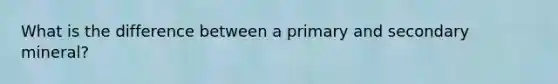 What is the difference between a primary and secondary mineral?