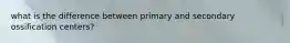 what is the difference between primary and secondary ossification centers?