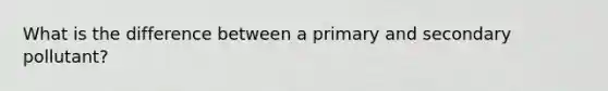 What is the difference between a primary and secondary pollutant?