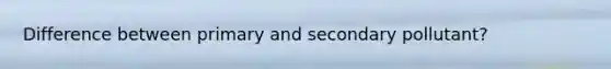 Difference between primary and secondary pollutant?