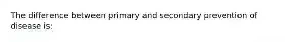 The difference between primary and secondary prevention of disease is: