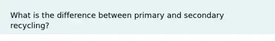 What is the difference between primary and secondary recycling?