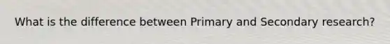 What is the difference between Primary and Secondary research?