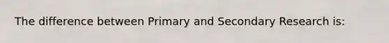 The difference between Primary and Secondary Research is: