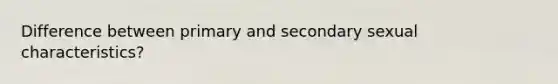 Difference between primary and secondary sexual characteristics?