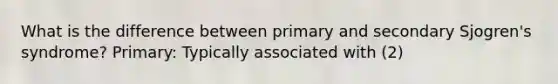 What is the difference between primary and secondary Sjogren's syndrome? Primary: Typically associated with (2)