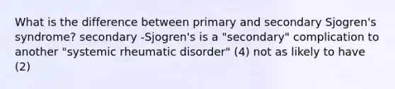 What is the difference between primary and secondary Sjogren's syndrome? secondary -Sjogren's is a "secondary" complication to another "systemic rheumatic disorder" (4) not as likely to have (2)