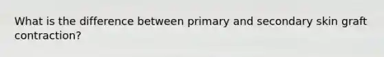 What is the difference between primary and secondary skin graft contraction?