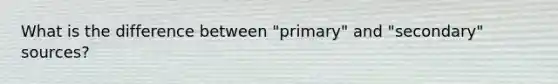 What is the difference between "primary" and "secondary" sources?