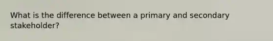 What is the difference between a primary and secondary stakeholder?