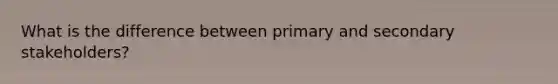 What is the difference between primary and secondary stakeholders?