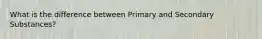 What is the difference between Primary and Secondary Substances?