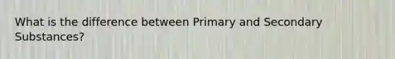 What is the difference between Primary and Secondary Substances?