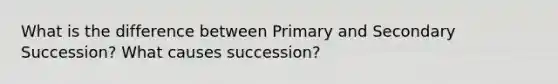 What is the difference between Primary and Secondary Succession? What causes succession?