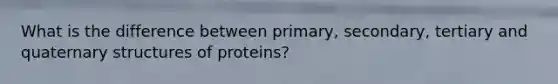 What is the difference between primary, secondary, tertiary and quaternary structures of proteins?